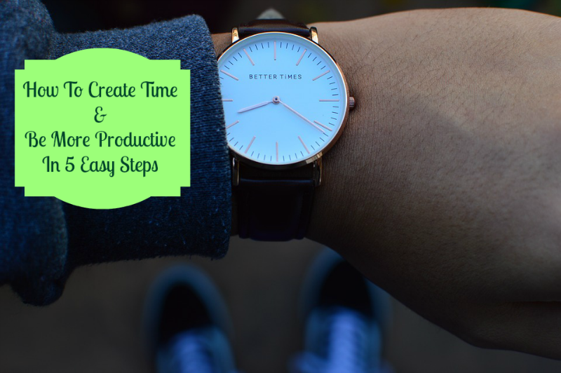 How To Create Time and Be More Productive In 5 Easy Steps